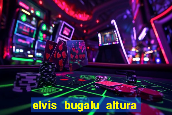elvis bugalu altura e peso